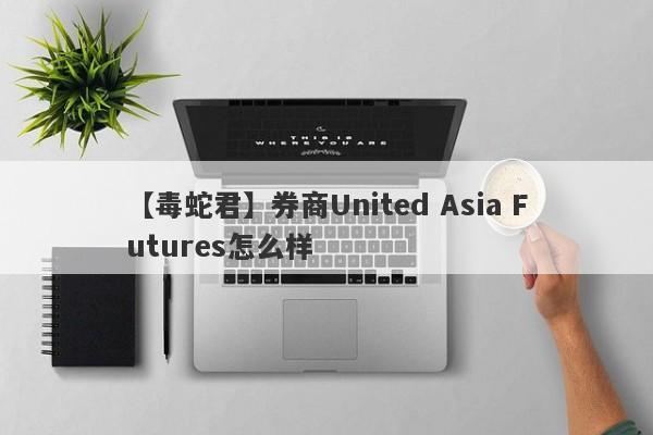 【毒蛇君】券商United Asia Futures怎么样
