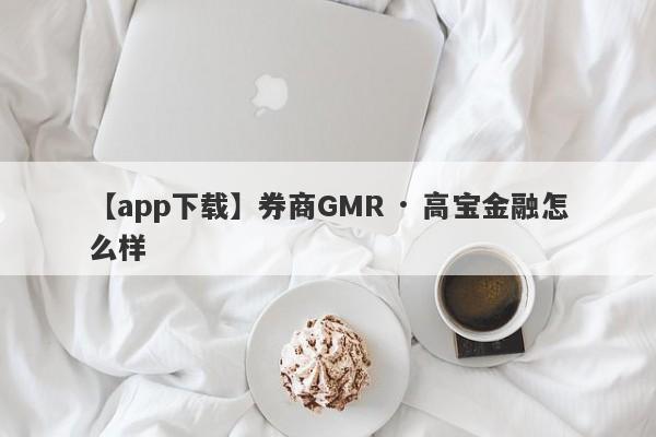 【app下载】券商GMR · 高宝金融怎么样
