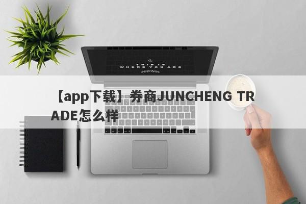 【app下载】券商JUNCHENG TRADE怎么样
