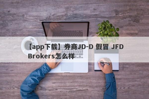 【app下载】券商JD-D 假冒 JFD Brokers怎么样
