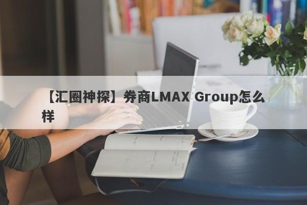 【汇圈神探】券商LMAX Group怎么样
