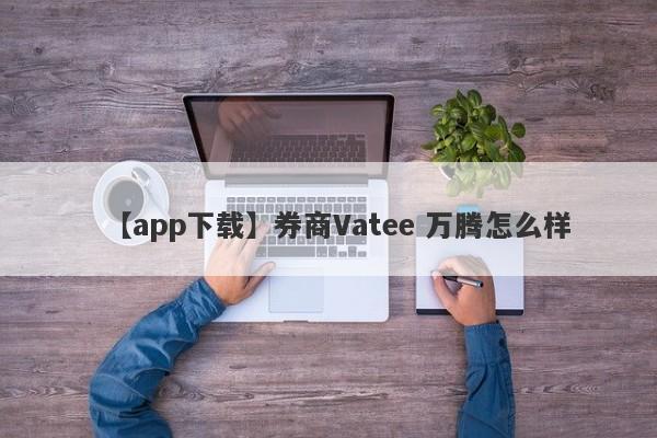 【app下载】券商Vatee 万腾怎么样
