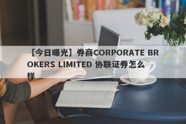 【今日曝光】券商CORPORATE BROKERS LIMITED 协联证券怎么样
