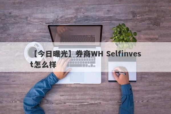 【今日曝光】券商WH Selfinvest怎么样
