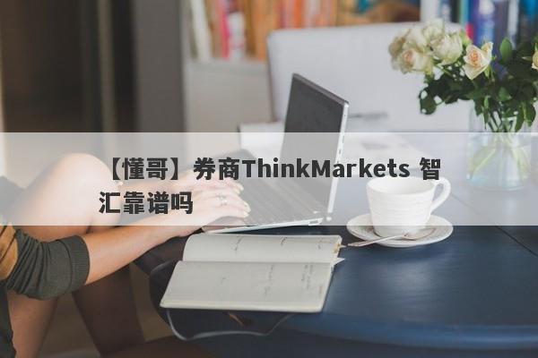 【懂哥】券商ThinkMarkets 智汇靠谱吗
