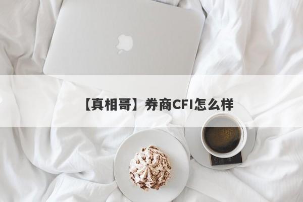 【真相哥】券商CFI怎么样
