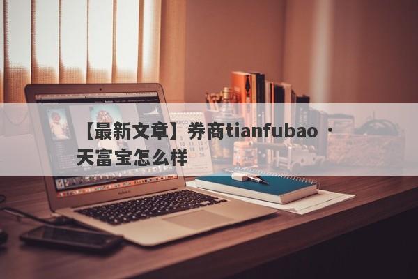 【最新文章】券商tianfubao · 天富宝怎么样
