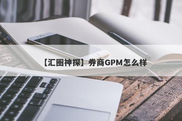 【汇圈神探】券商GPM怎么样
