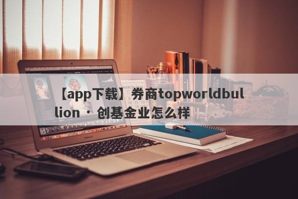 【app下载】券商topworldbullion · 创基金业怎么样
