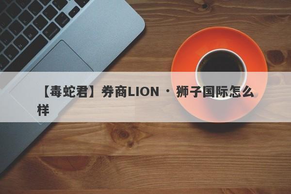 【毒蛇君】券商LION · 狮子国际怎么样
