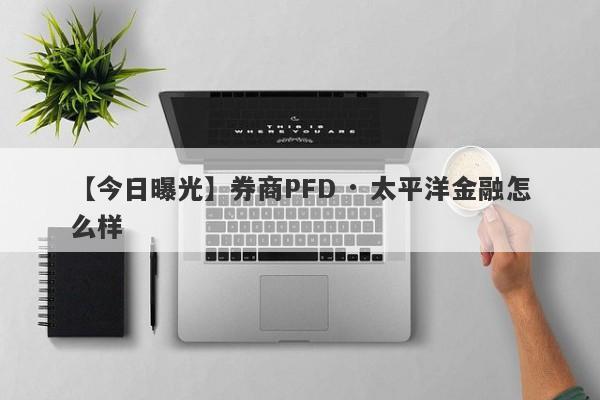 【今日曝光】券商PFD · 太平洋金融怎么样
