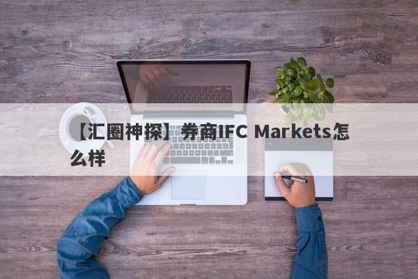 【汇圈神探】券商IFC Markets怎么样
