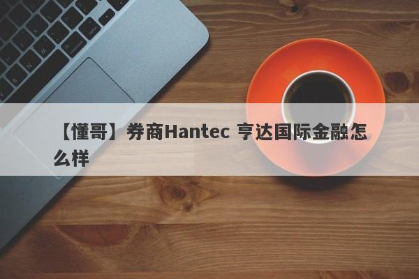 【懂哥】券商Hantec 亨达国际金融怎么样
