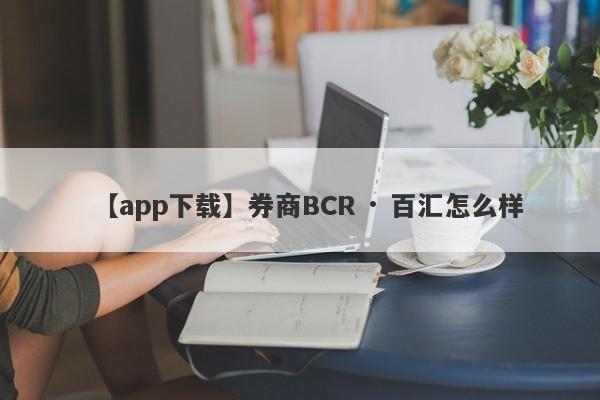 【app下载】券商BCR · 百汇怎么样
