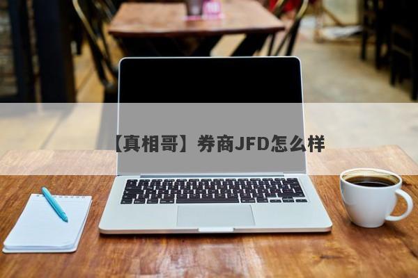 【真相哥】券商JFD怎么样
