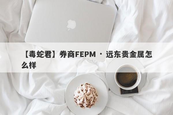 【毒蛇君】券商FEPM · 远东贵金属怎么样
