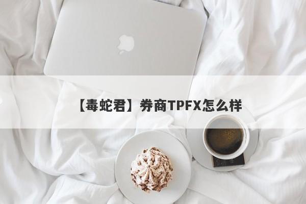 【毒蛇君】券商TPFX怎么样
