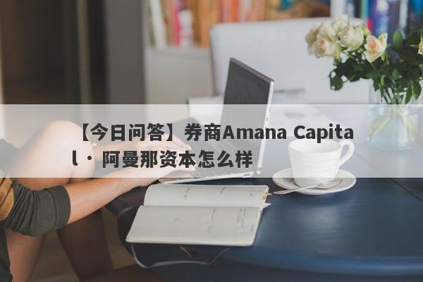 【今日问答】券商Amana Capital · 阿曼那资本怎么样
