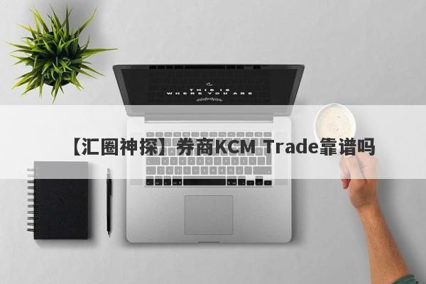 【汇圈神探】券商KCM Trade靠谱吗
