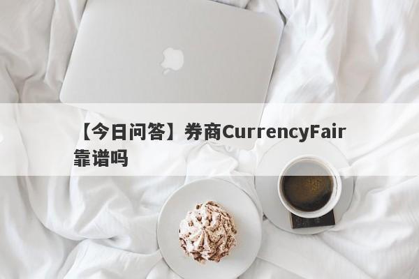 【今日问答】券商CurrencyFair靠谱吗
