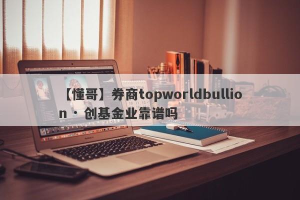 【懂哥】券商topworldbullion · 创基金业靠谱吗
