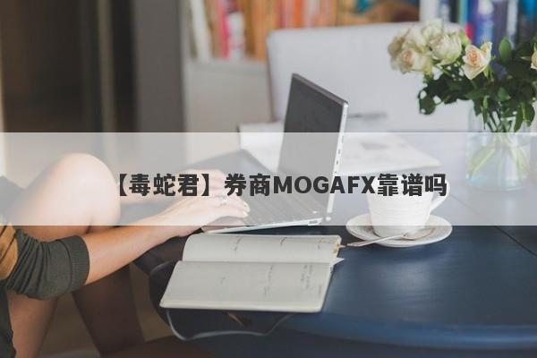 【毒蛇君】券商MOGAFX靠谱吗
