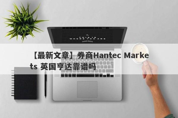 【最新文章】券商Hantec Markets 英国亨达靠谱吗
