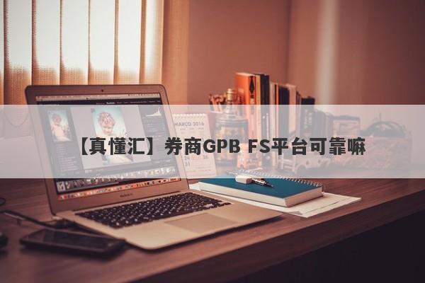 【真懂汇】券商GPB FS平台可靠嘛
