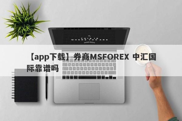 【app下载】券商MSFOREX 中汇国际靠谱吗
