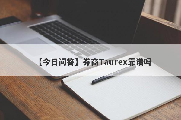 【今日问答】券商Taurex靠谱吗
