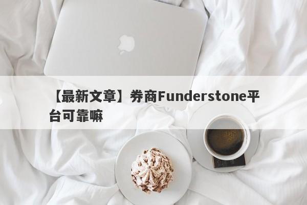 【最新文章】券商Funderstone平台可靠嘛
