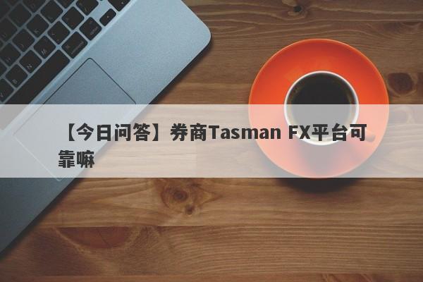 【今日问答】券商Tasman FX平台可靠嘛
