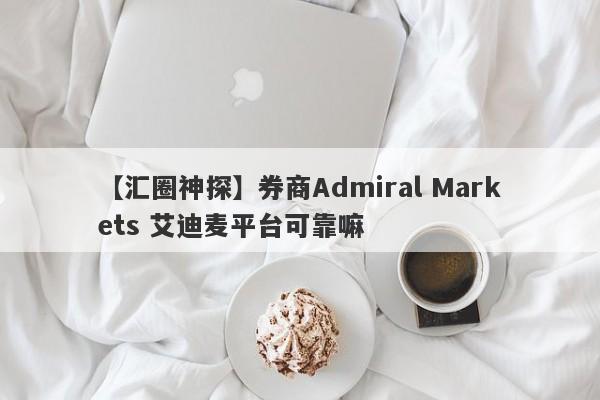 【汇圈神探】券商Admiral Markets 艾迪麦平台可靠嘛
