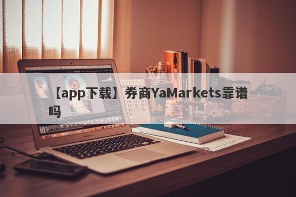 【app下载】券商YaMarkets靠谱吗
