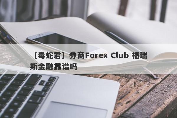 【毒蛇君】券商Forex Club 福瑞斯金融靠谱吗
