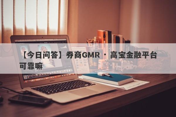 【今日问答】券商GMR · 高宝金融平台可靠嘛
