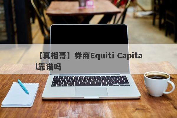 【真相哥】券商Equiti Capital靠谱吗
