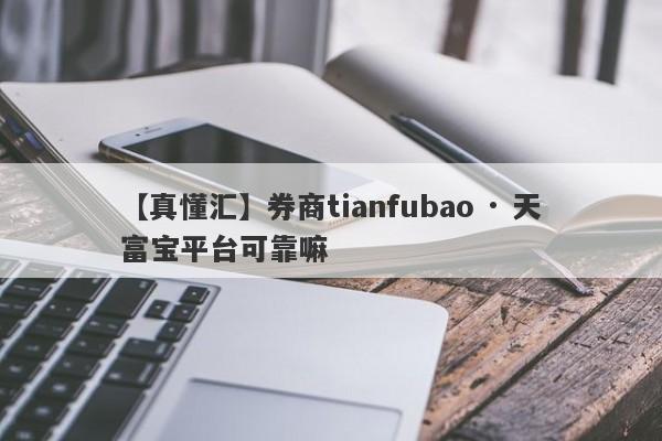 【真懂汇】券商tianfubao · 天富宝平台可靠嘛
