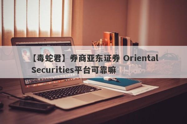 【毒蛇君】券商亚东证券 Oriental Securities平台可靠嘛
