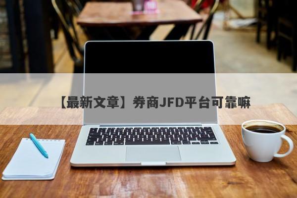 【最新文章】券商JFD平台可靠嘛
