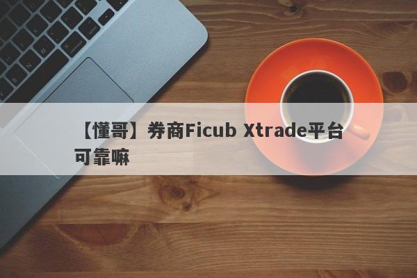 【懂哥】券商Ficub Xtrade平台可靠嘛
