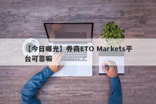 【今日曝光】券商ETO Markets平台可靠嘛
