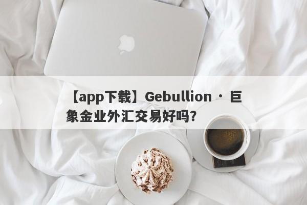 【app下载】Gebullion · 巨象金业外汇交易好吗？
