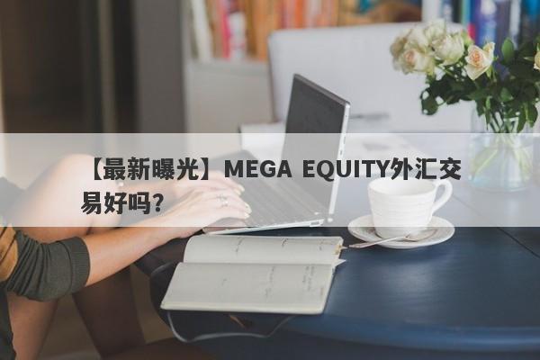 【最新曝光】MEGA EQUITY外汇交易好吗？
