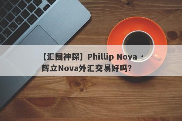 【汇圈神探】Phillip Nova · 辉立Nova外汇交易好吗？
