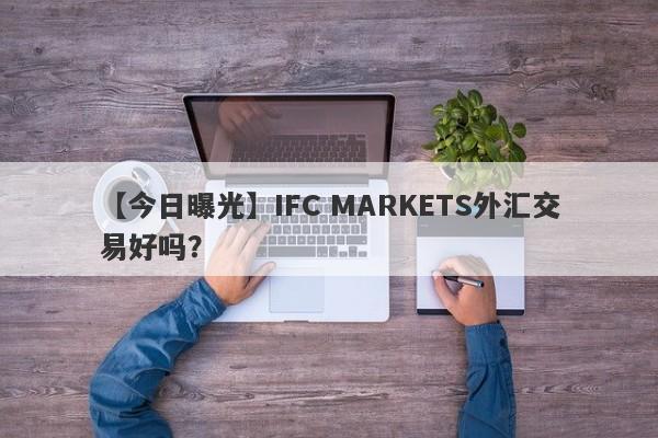 【今日曝光】IFC MARKETS外汇交易好吗？
