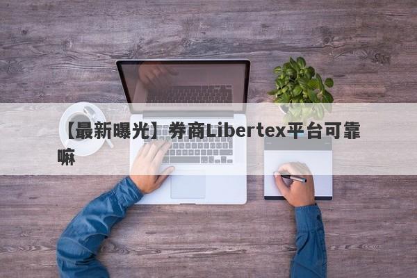 【最新曝光】券商Libertex平台可靠嘛
