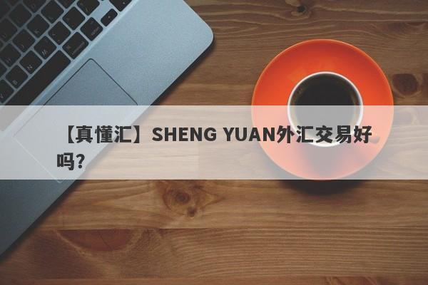 【真懂汇】SHENG YUAN外汇交易好吗？
