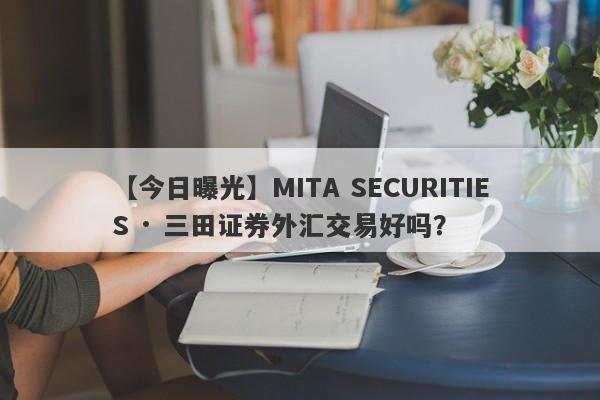 【今日曝光】MITA SECURITIES · 三田证券外汇交易好吗？
