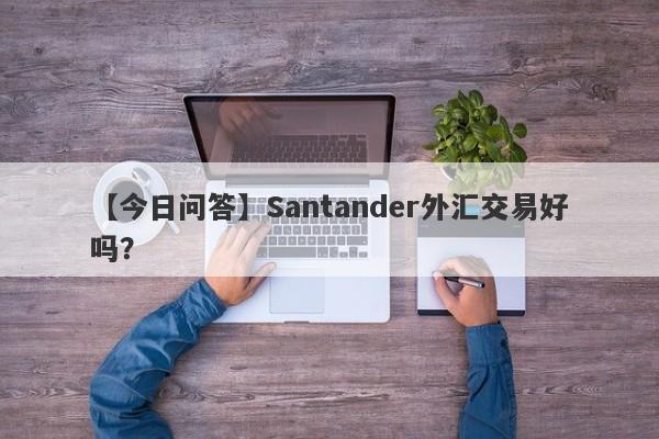 【今日问答】Santander外汇交易好吗？
